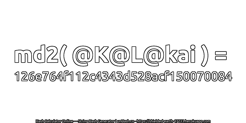 md2( @K@L@kai ) = 126e764f112c4343d528acf150070084 | unHash.co