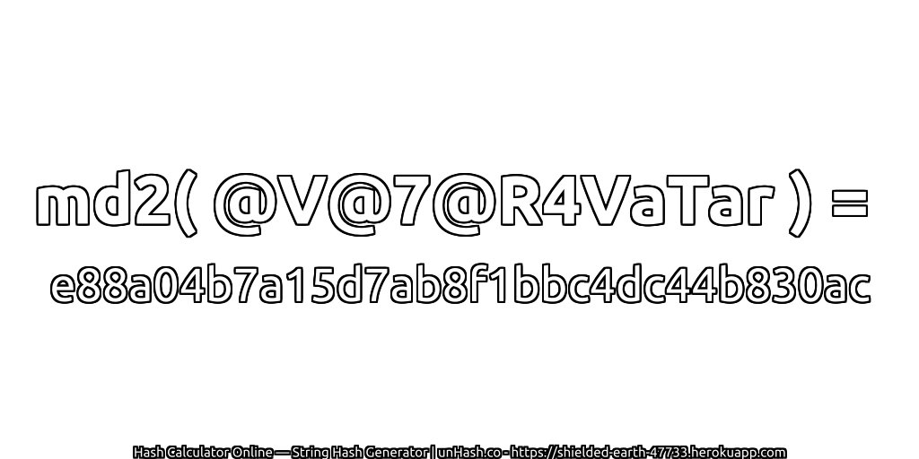 md2( @V@7@R4VaTar ) = e88a04b7a15d7ab8f1bbc4dc44b830ac | unHash.co