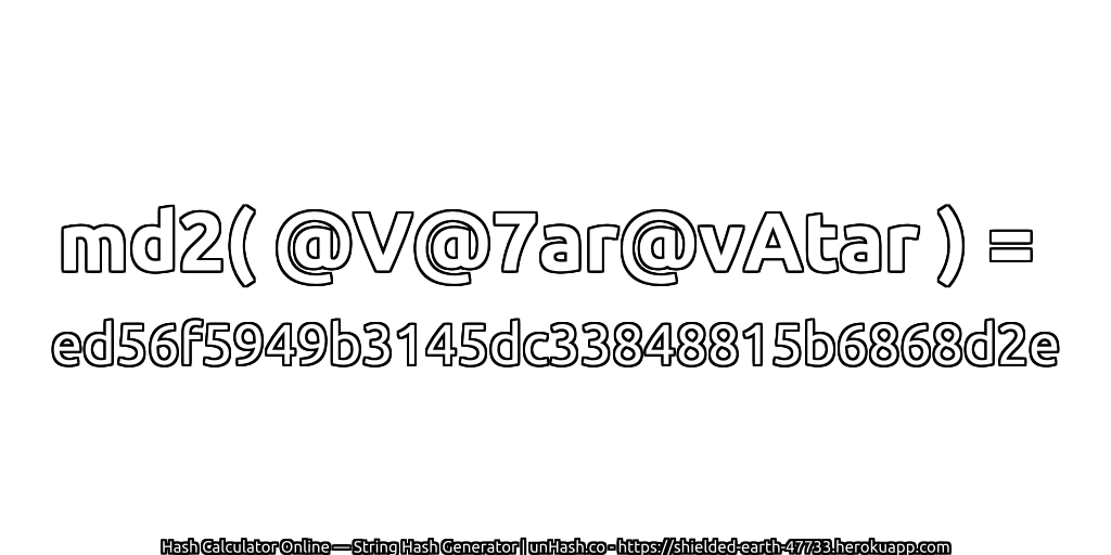 md2( @V@7ar@vAtar ) = ed56f5949b3145dc33848815b6868d2e | unHash.co