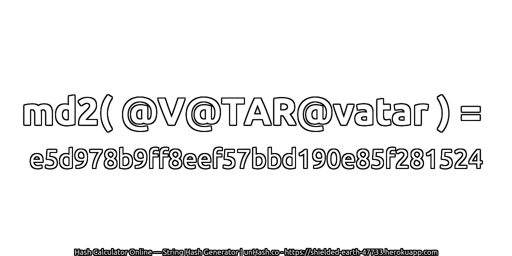 md2( @V@TAR@vatar ) = e5d978b9ff8eef57bbd190e85f281524 | unHash.co