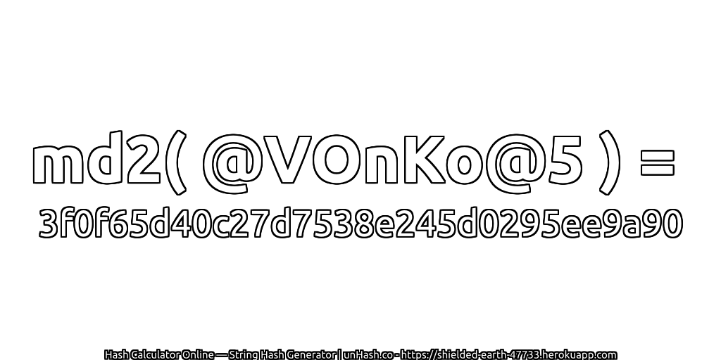md2( @VOnKo@5 ) = 3f0f65d40c27d7538e245d0295ee9a90 | unHash.co