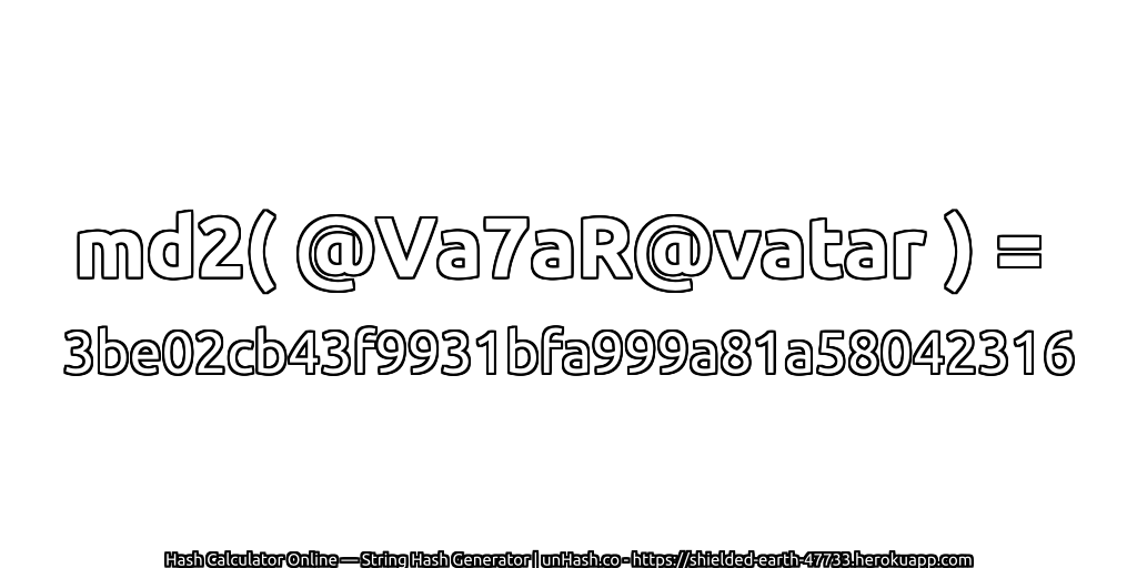 md2( @Va7aR@vatar ) = 3be02cb43f9931bfa999a81a58042316 | unHash.co