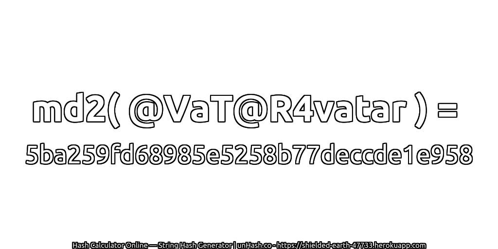 md2( @VaT@R4vatar ) = 5ba259fd68985e5258b77deccde1e958 | unHash.co