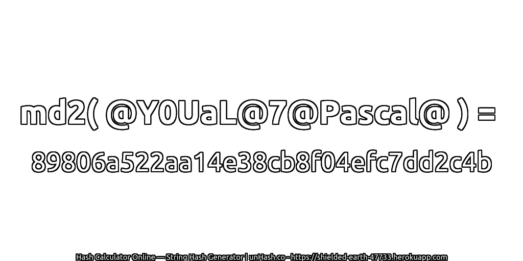 md2( @Y0UaL@7@Pascal@ ) = 89806a522aa14e38cb8f04efc7dd2c4b | unHash.co