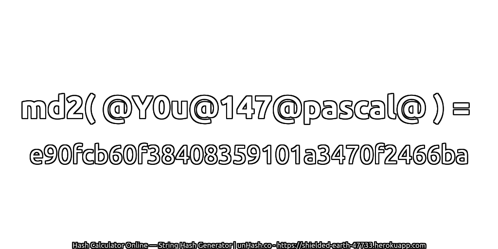 md2( @Y0u@147@pascal@ ) = e90fcb60f38408359101a3470f2466ba | unHash.co