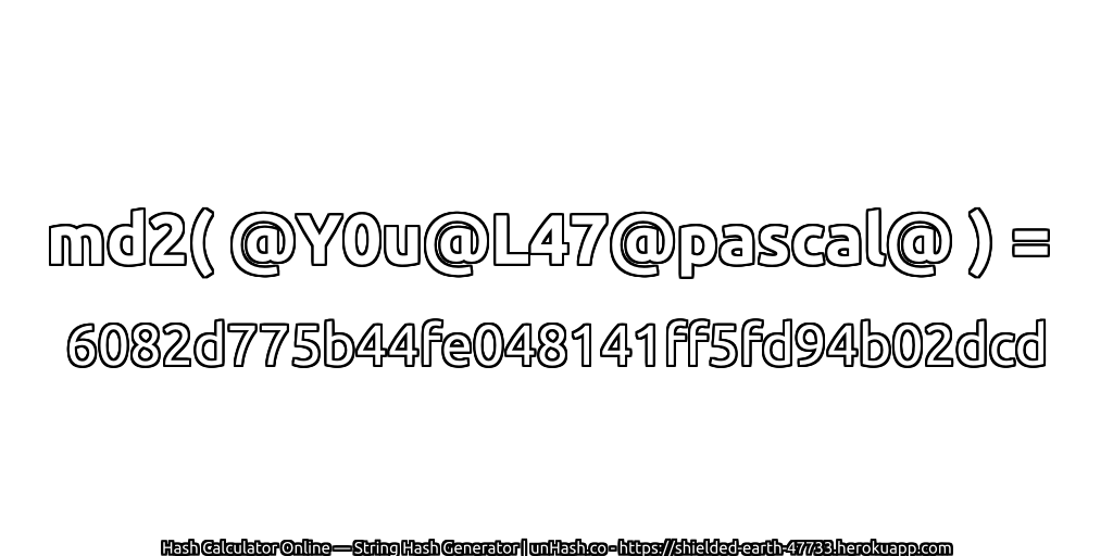 md2( @Y0u@L47@pascal@ ) = 6082d775b44fe048141ff5fd94b02dcd | unHash.co