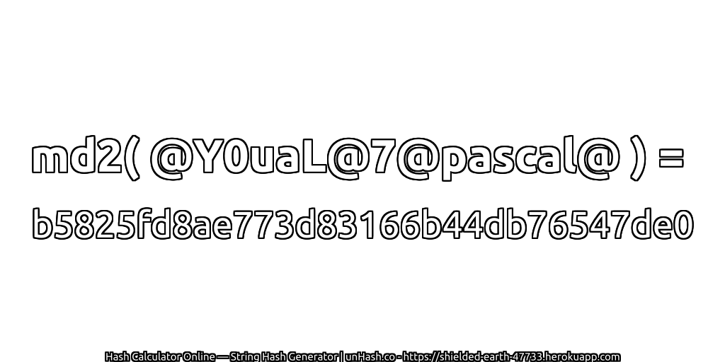 md2( @Y0uaL@7@pascal@ ) = b5825fd8ae773d83166b44db76547de0 | unHash.co