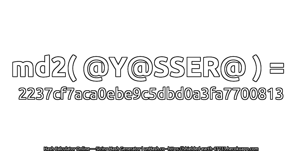 md2( @Y@SSER@ ) = 2237cf7aca0ebe9c5dbd0a3fa7700813 | unHash.co