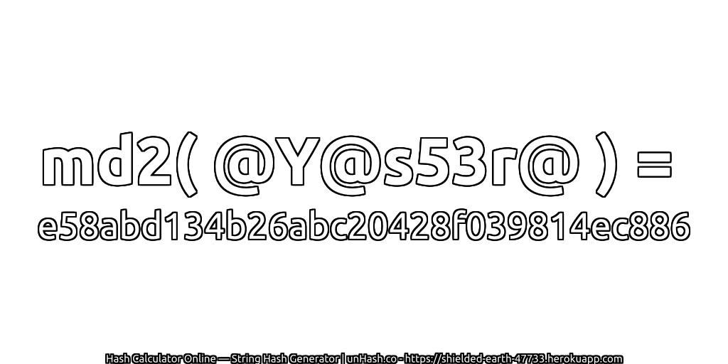 md2( @Y@s53r@ ) = e58abd134b26abc20428f039814ec886 | unHash.co