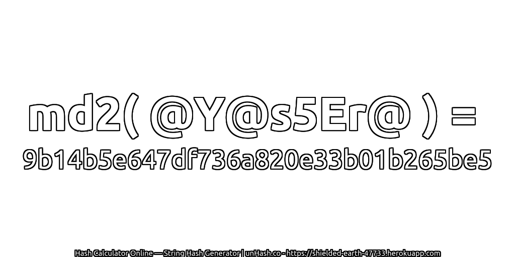 md2( @Y@s5Er@ ) = 9b14b5e647df736a820e33b01b265be5 | unHash.co