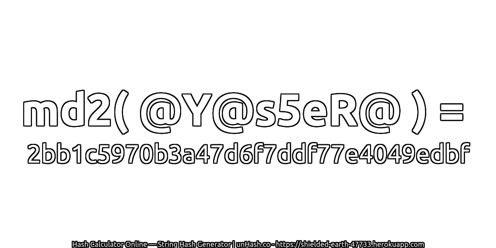 md2( @Y@s5eR@ ) = 2bb1c5970b3a47d6f7ddf77e4049edbf | unHash.co