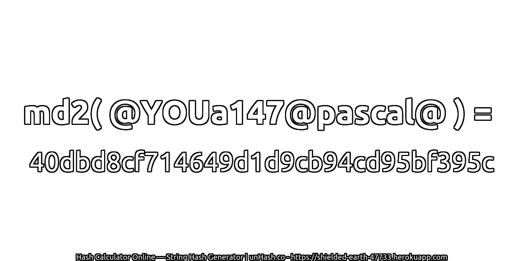 md2( @YOUa147@pascal@ ) = 40dbd8cf714649d1d9cb94cd95bf395c | unHash.co