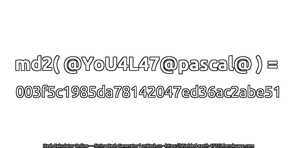md2( @YoU4L47@pascal@ ) = 003f5c1985da78142047ed36ac2abe51 | unHash.co