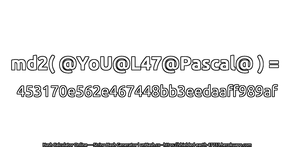 md2( @YoU@L47@Pascal@ ) = 453170e562e467448bb3eedaaff989af | unHash.co