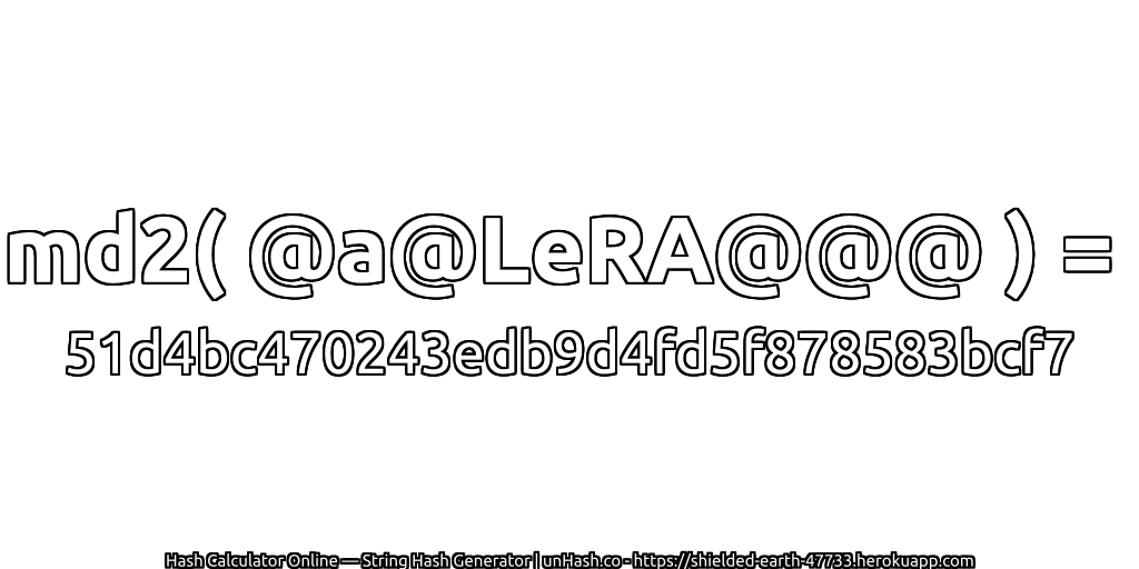 md2( @a@LeRA@@@ ) = 51d4bc470243edb9d4fd5f878583bcf7 | unHash.co
