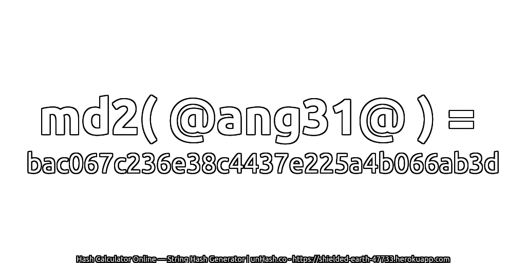 md2( @ang31@ ) = bac067c236e38c4437e225a4b066ab3d | unHash.co
