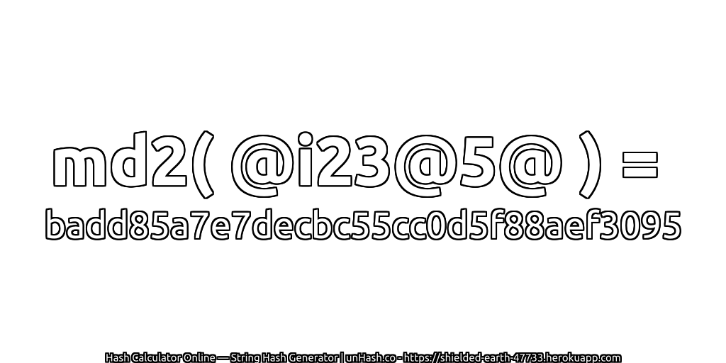 md2( @i23@5@ ) = badd85a7e7decbc55cc0d5f88aef3095 | unHash.co