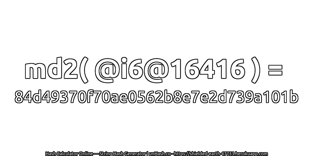md2( @i6@16416 ) = 84d49370f70ae0562b8e7e2d739a101b | unHash.co