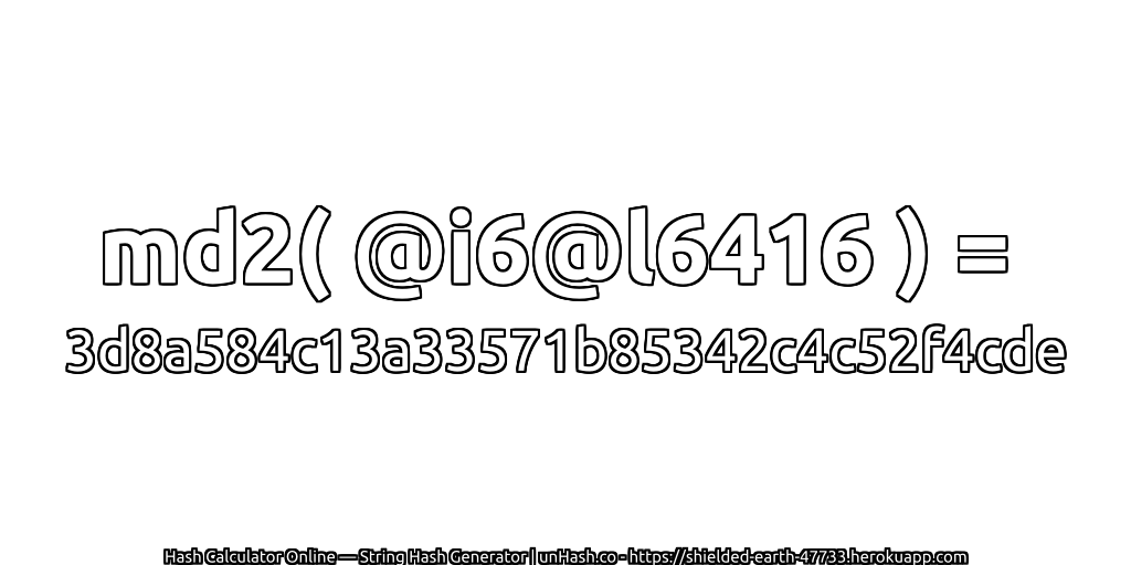 md2( @i6@l6416 ) = 3d8a584c13a33571b85342c4c52f4cde | unHash.co