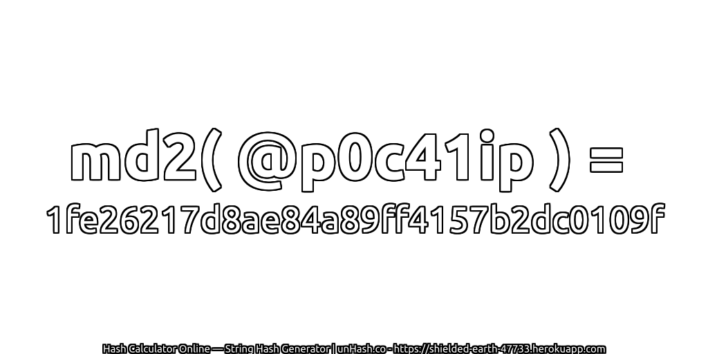 md2( @p0c41ip ) = 1fe26217d8ae84a89ff4157b2dc0109f | unHash.co