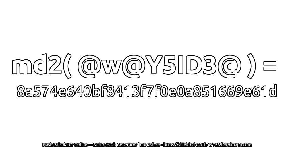 md2( @w@Y5ID3@ ) = 8a574e640bf8413f7f0e0a851669e61d | unHash.co