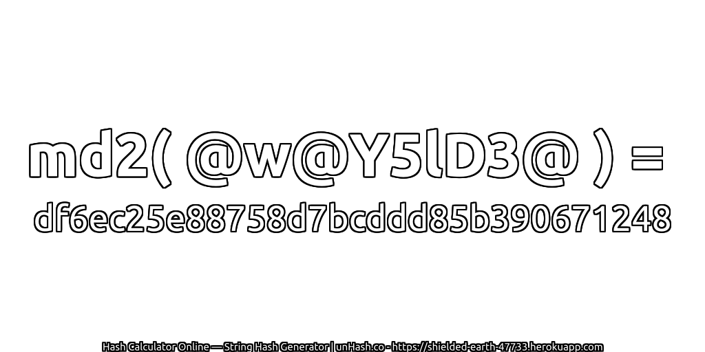 md2( @w@Y5lD3@ ) = df6ec25e88758d7bcddd85b390671248 | unHash.co