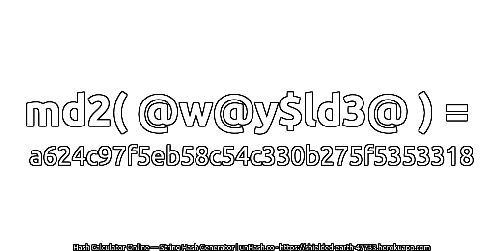 md2( @w@y$ld3@ ) = a624c97f5eb58c54c330b275f5353318 | unHash.co