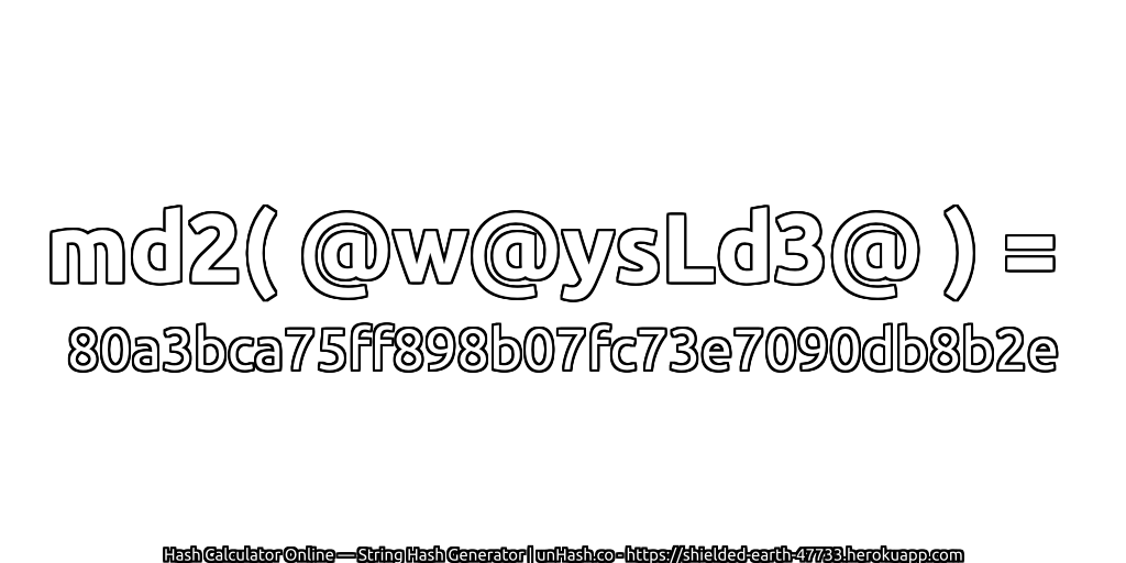 md2( @w@ysLd3@ ) = 80a3bca75ff898b07fc73e7090db8b2e | unHash.co