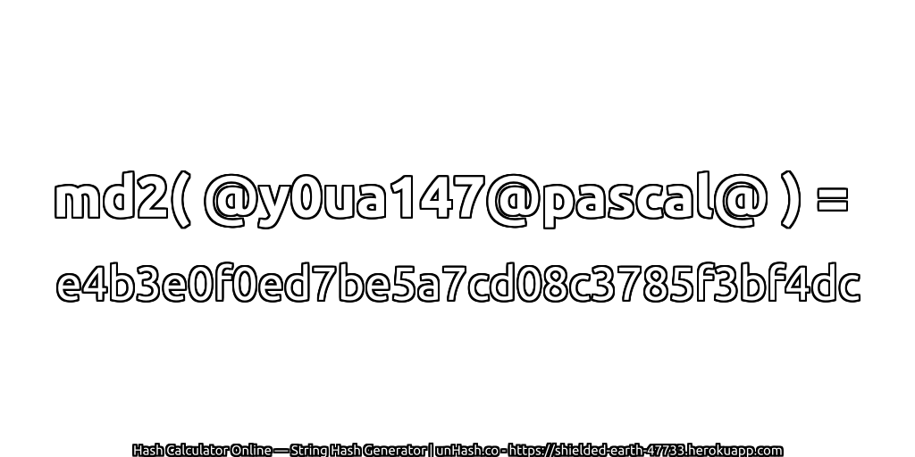 md2( @y0ua147@pascal@ ) = e4b3e0f0ed7be5a7cd08c3785f3bf4dc | unHash.co