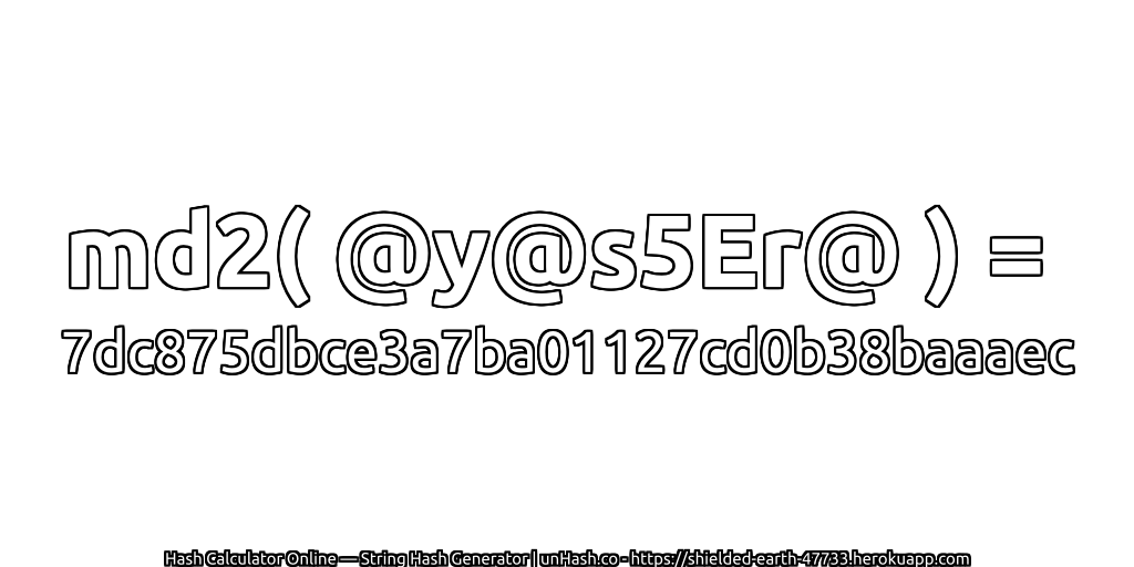 md2( @y@s5Er@ ) = 7dc875dbce3a7ba01127cd0b38baaaec | unHash.co