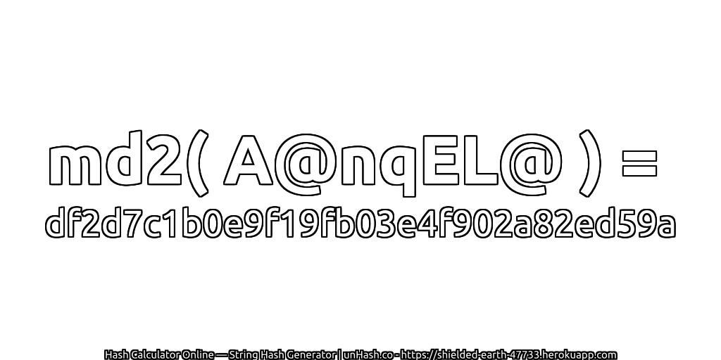 md2( A@nqEL@ ) = df2d7c1b0e9f19fb03e4f902a82ed59a | unHash.co