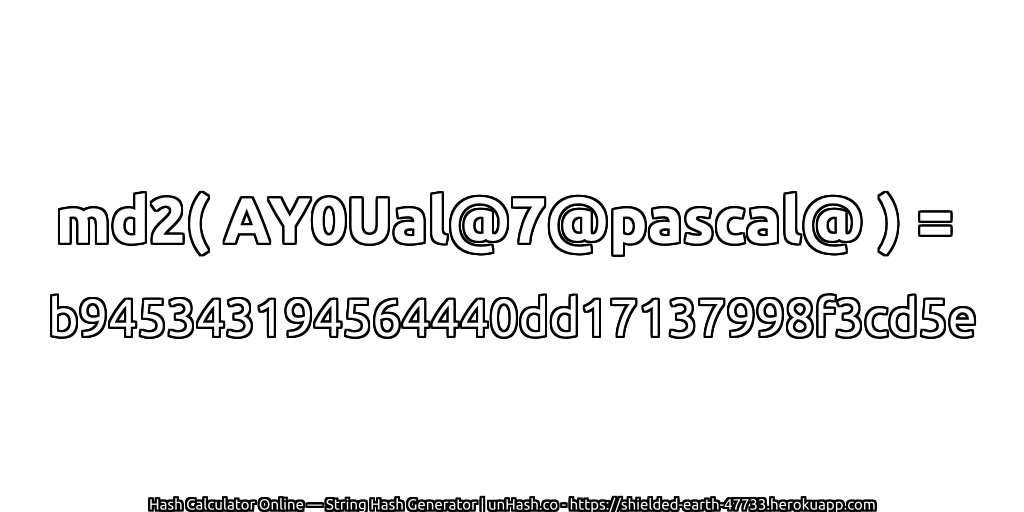 md2( AY0Ual@7@pascal@ ) = b945343194564440dd17137998f3cd5e | unHash.co