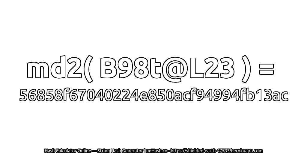 md2( B98t@L23 ) = 56858f67040224e850acf94994fb13ac | unHash.co