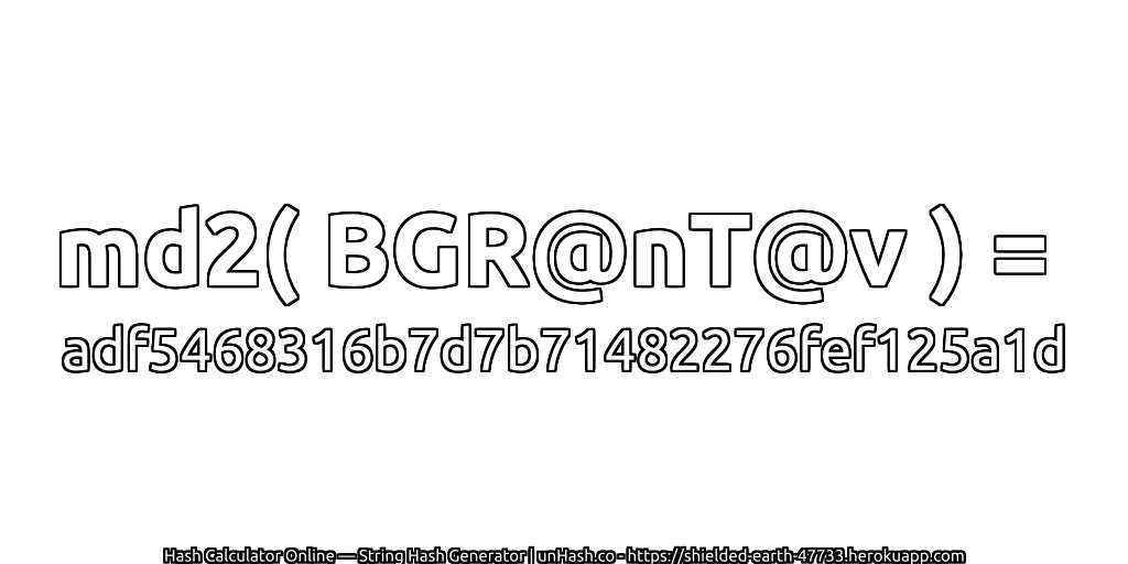 md2( BGR@nT@v ) = adf5468316b7d7b71482276fef125a1d | unHash.co