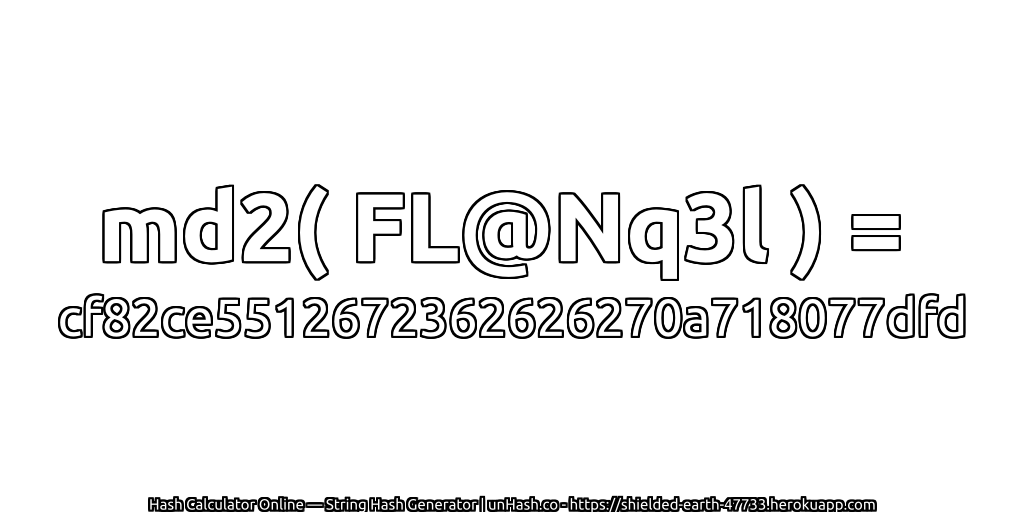 md2( FL@Nq3l ) = cf82ce5512672362626270a718077dfd | unHash.co