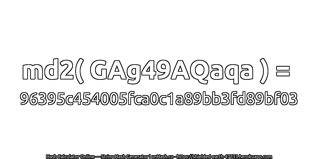 md2( GAg49AQaqa ) = 96395c454005fca0c1a89bb3fd89bf03 | unHash.co
