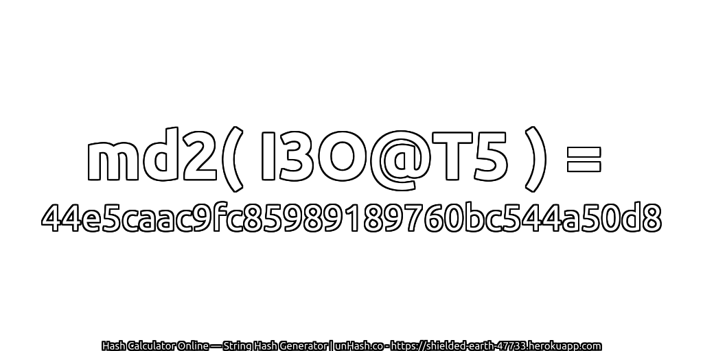 md2( I3O@T5 ) = 44e5caac9fc85989189760bc544a50d8 | unHash.co
