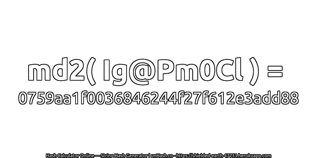md2( Ig@Pm0Cl ) = 0759aa1f0036846244f27f612e3add88 | unHash.co