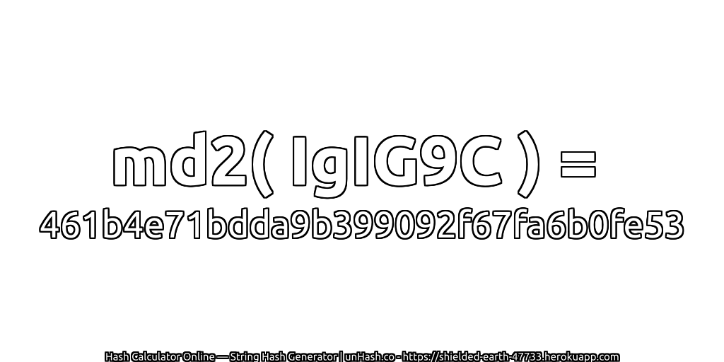 md2( IgIG9C ) = 461b4e71bdda9b399092f67fa6b0fe53 | unHash.co