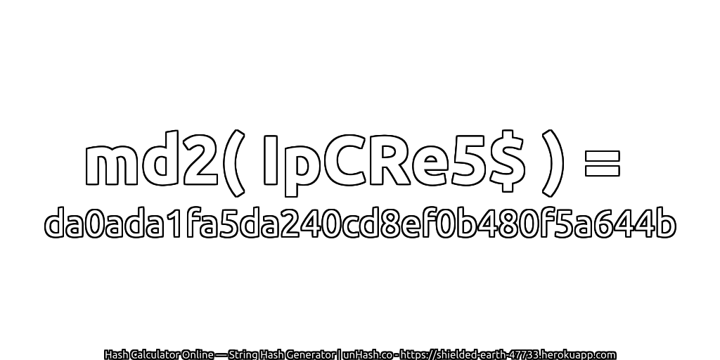 md2( IpCRe5$ ) = da0ada1fa5da240cd8ef0b480f5a644b | unHash.co