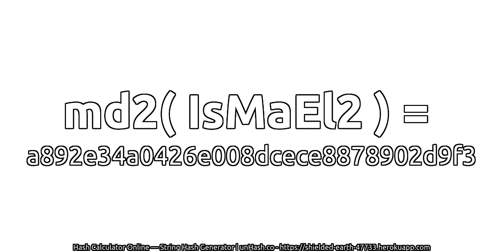 md2( IsMaEl2 ) = a892e34a0426e008dcece8878902d9f3 | unHash.co