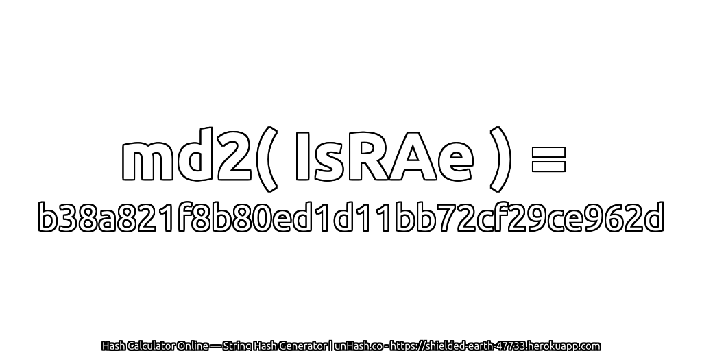 md2( IsRAe ) = b38a821f8b80ed1d11bb72cf29ce962d | unHash.co