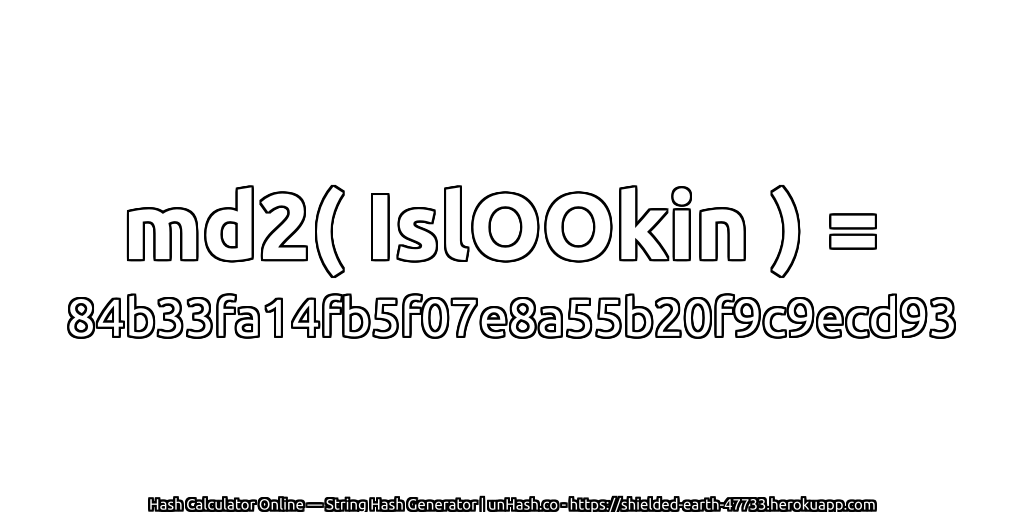 md2( IslOOkin ) = 84b33fa14fb5f07e8a55b20f9c9ecd93 | unHash.co