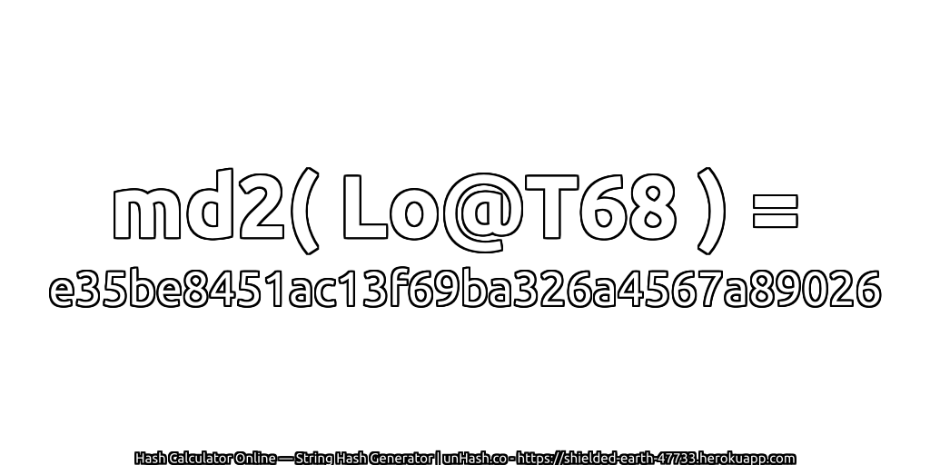 md2( Lo@T68 ) = e35be8451ac13f69ba326a4567a89026 | unHash.co