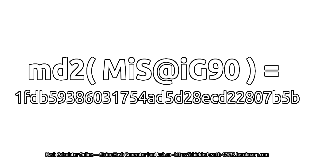 md2( MiS@iG90 ) = 1fdb59386031754ad5d28ecd22807b5b | unHash.co
