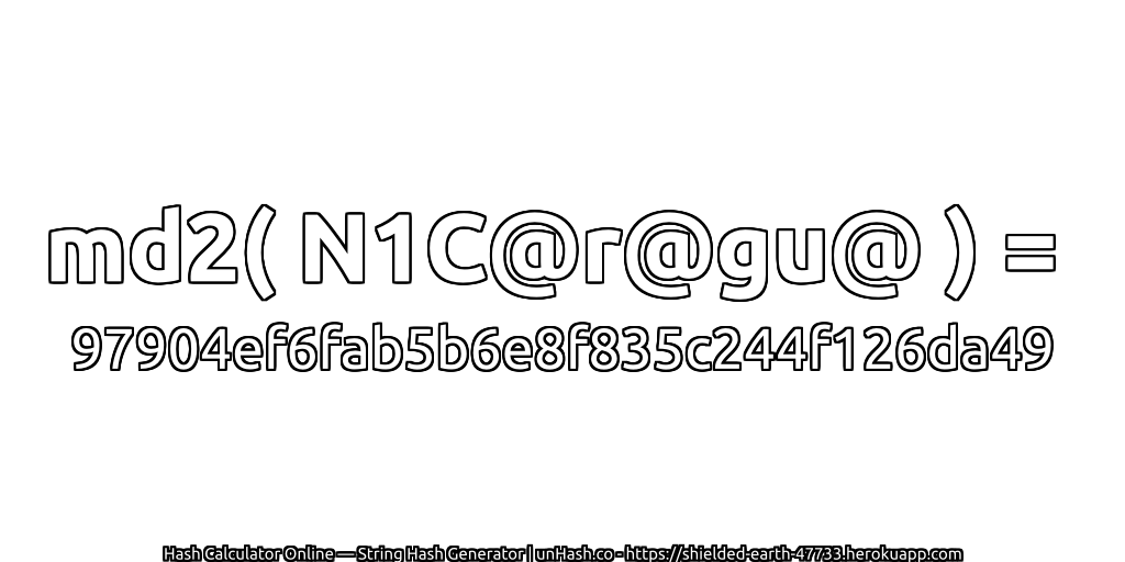 md2( N1C@r@gu@ ) = 97904ef6fab5b6e8f835c244f126da49 | unHash.co
