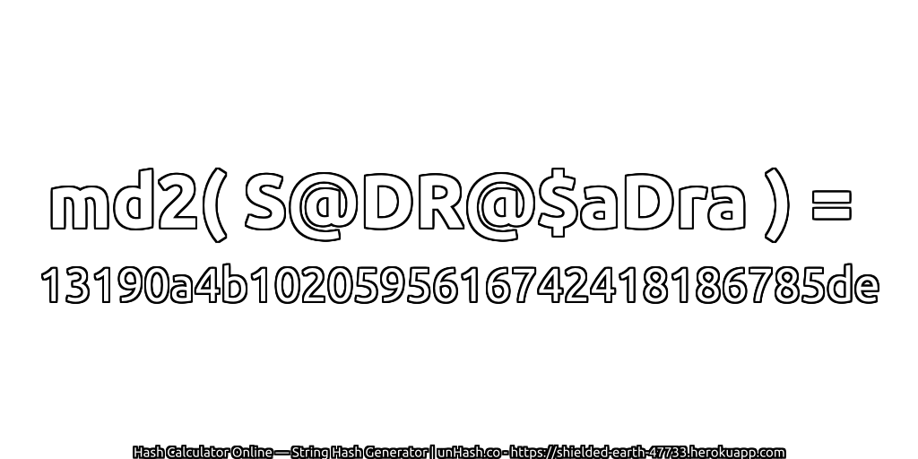 md2( S@DR@$aDra ) = 13190a4b1020595616742418186785de | unHash.co
