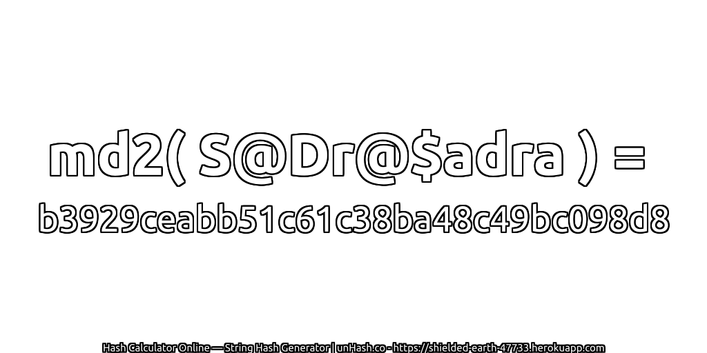 md2( S@Dr@$adra ) = b3929ceabb51c61c38ba48c49bc098d8 | unHash.co