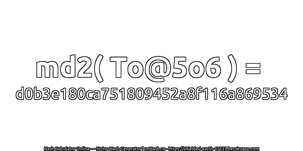 md2( To@5o6 ) = d0b3e180ca751809452a8f116a869534 | unHash.co