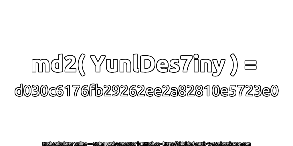 md2( YunlDes7iny ) = d030c6176fb29262ee2a82810e5723e0 | unHash.co